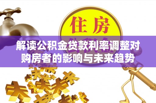 滨湖解读公积金贷款利率调整对购房者的影响与未来趋势