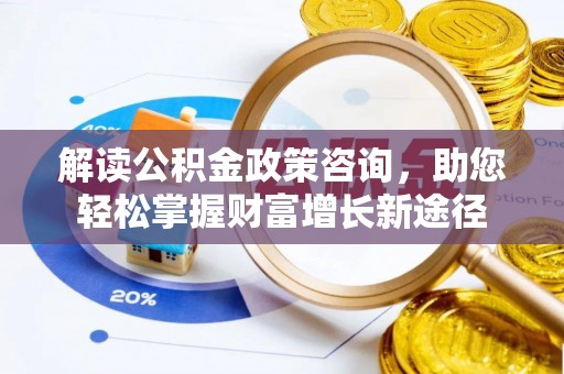 滨湖解读公积金政策咨询，助您轻松掌握财富增长新途径