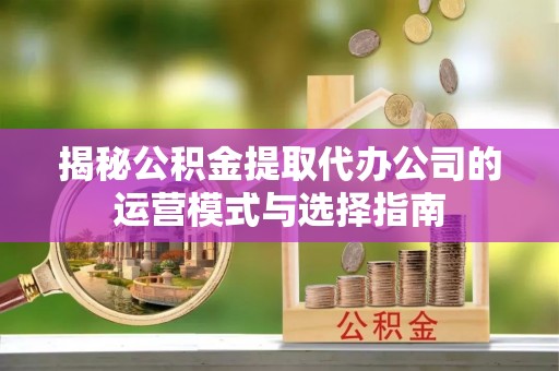 滨湖揭秘公积金提取代办公司的运营模式与选择指南