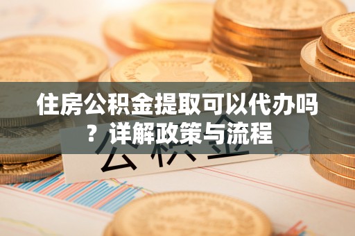 滨湖住房公积金提取可以代办吗？详解政策与流程