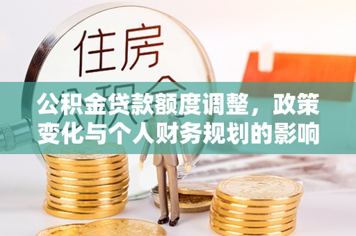 滨湖公积金贷款额度调整，政策变化与个人财务规划的影响
