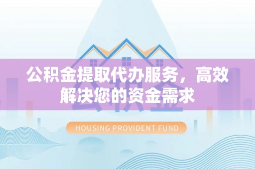 滨湖公积金提取代办服务，高效解决您的资金需求
