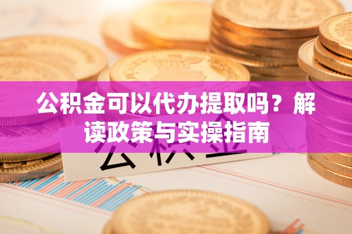 滨湖公积金可以代办提取吗？解读政策与实操指南