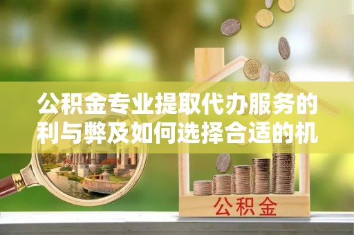 滨湖公积金专业提取代办服务的利与弊及如何选择合适的机构