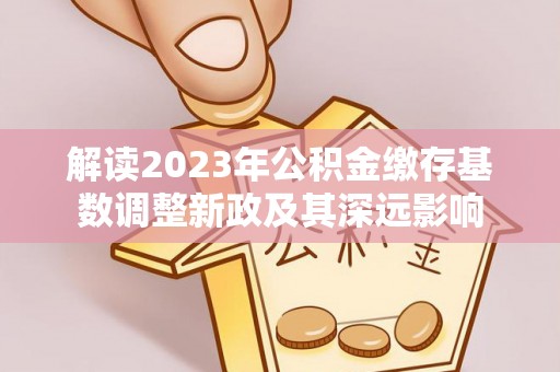 滨湖解读2023年公积金缴存基数调整新政及其深远影响