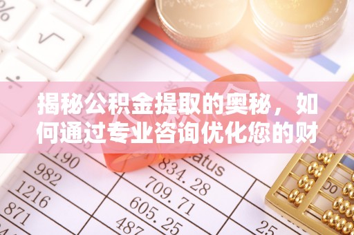 滨湖揭秘公积金提取的奥秘，如何通过专业咨询优化您的财务规划