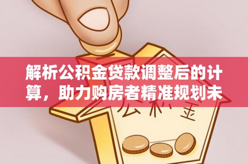 滨湖解析公积金贷款调整后的计算，助力购房者精准规划未来