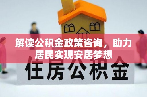滨湖解读公积金政策咨询，助力居民实现安居梦想