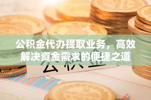 滨湖公积金代办提取业务，高效解决资金需求的便捷之道