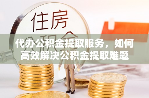 滨湖代办公积金提取服务，如何高效解决公积金提取难题