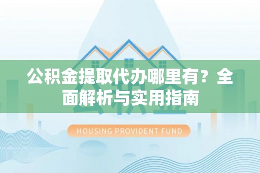 滨湖公积金提取代办哪里有？全面解析与实用指南