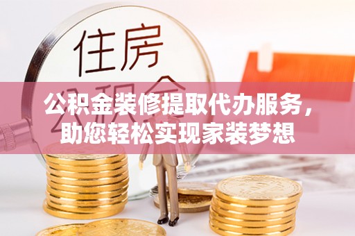 滨湖公积金装修提取代办服务，助您轻松实现家装梦想