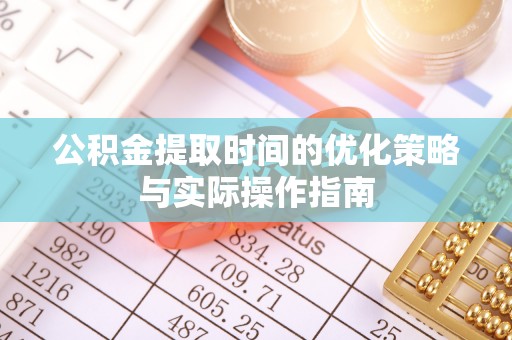滨湖公积金提取时间的优化策略与实际操作指南