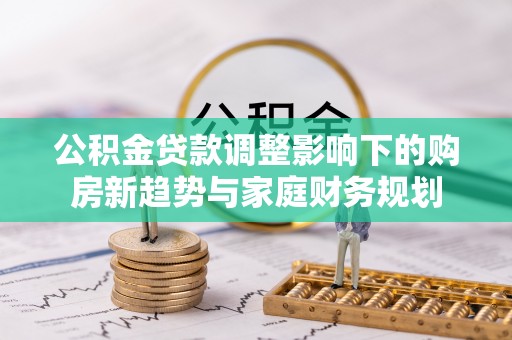 滨湖公积金贷款调整影响下的购房新趋势与家庭财务规划