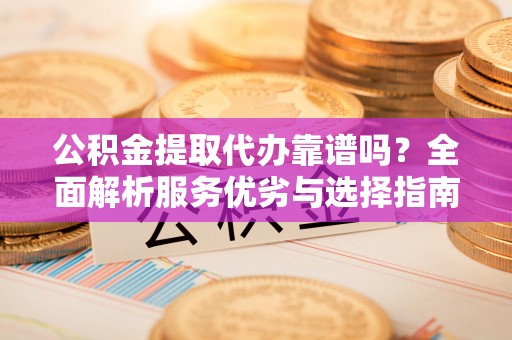 滨湖公积金提取代办靠谱吗？全面解析服务优劣与选择指南