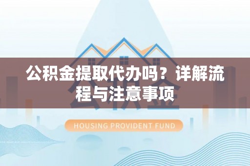 滨湖公积金提取代办吗？详解流程与注意事项