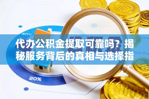 滨湖代办公积金提取可靠吗？揭秘服务背后的真相与选择指南