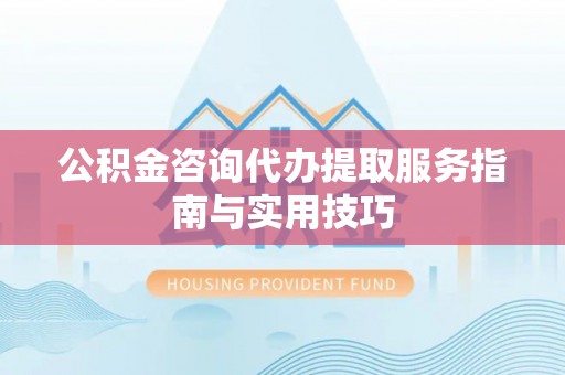 滨湖公积金咨询代办提取服务指南与实用技巧