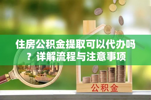 滨湖住房公积金提取可以代办吗？详解流程与注意事项