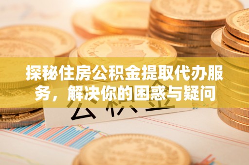 滨湖探秘住房公积金提取代办服务，解决你的困惑与疑问