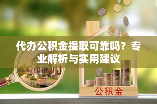 滨湖代办公积金提取可靠吗？专业解析与实用建议