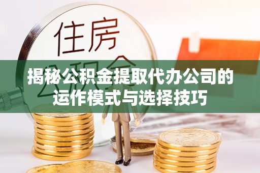 滨湖揭秘公积金提取代办公司的运作模式与选择技巧