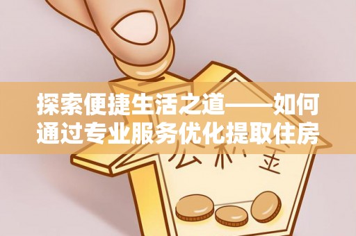 滨湖探索便捷生活之道——如何通过专业服务优化提取住房公积金代办体验