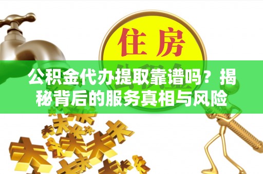 滨湖公积金代办提取靠谱吗？揭秘背后的服务真相与风险