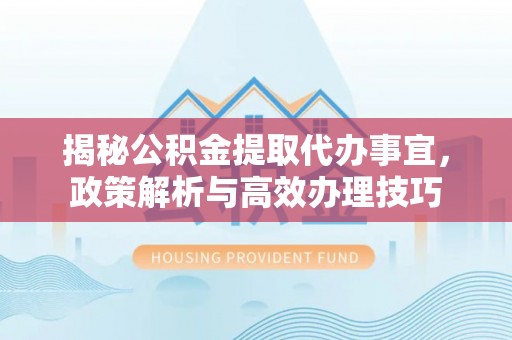 滨湖揭秘公积金提取代办事宜，政策解析与高效办理技巧