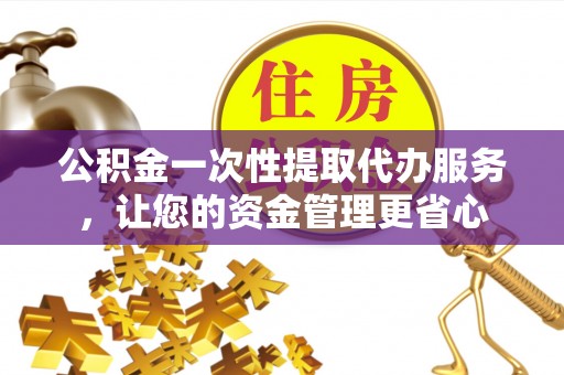 滨湖公积金一次性提取代办服务，让您的资金管理更省心