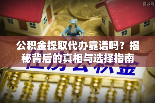 滨湖公积金提取代办靠谱吗？揭秘背后的真相与选择指南