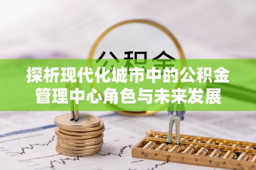 滨湖探析现代化城市中的公积金管理中心角色与未来发展