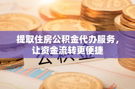 滨湖提取住房公积金代办服务，让资金流转更便捷