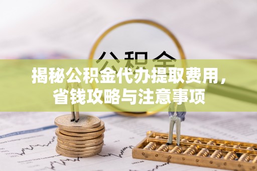 滨湖揭秘公积金代办提取费用，省钱攻略与注意事项