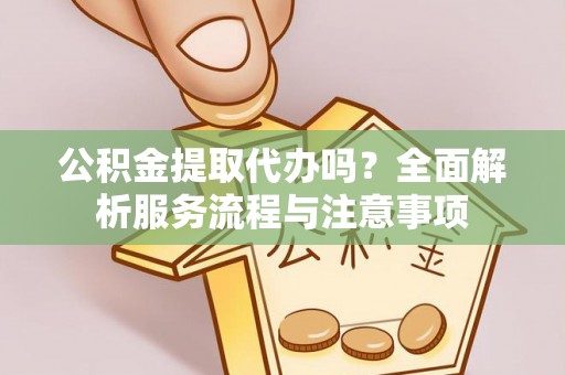 滨湖公积金提取代办吗？全面解析服务流程与注意事项