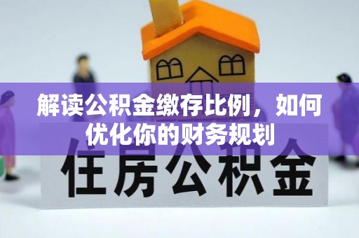滨湖解读公积金缴存比例，如何优化你的财务规划