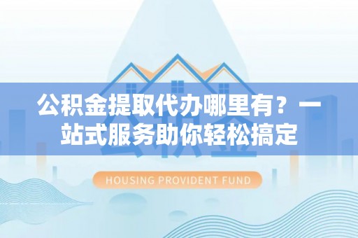 滨湖公积金提取代办哪里有？一站式服务助你轻松搞定