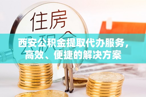 滨湖西安公积金提取代办服务，高效、便捷的解决方案