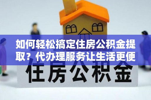 滨湖如何轻松搞定住房公积金提取？代办理服务让生活更便捷！