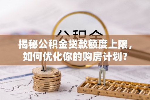 滨湖揭秘公积金贷款额度上限，如何优化你的购房计划？