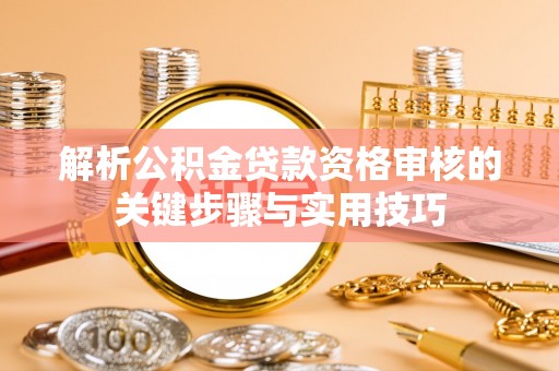 滨湖解析公积金贷款资格审核的关键步骤与实用技巧