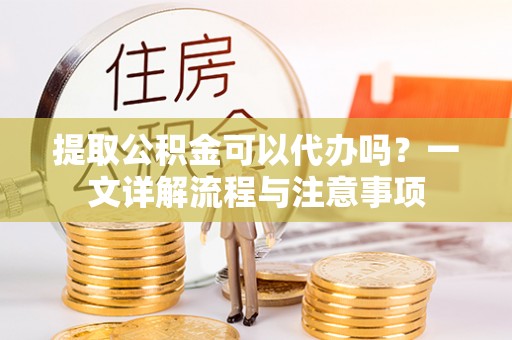 滨湖提取公积金可以代办吗？一文详解流程与注意事项