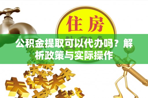 滨湖公积金提取可以代办吗？解析政策与实际操作