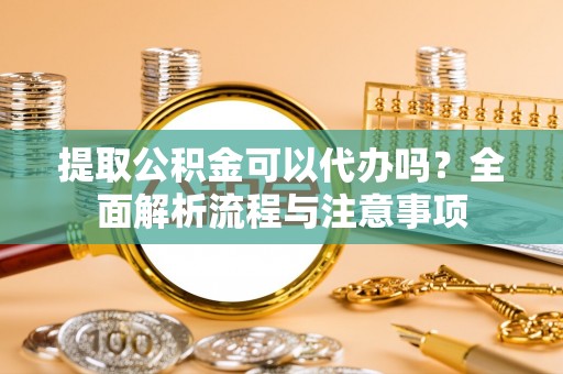 滨湖提取公积金可以代办吗？全面解析流程与注意事项