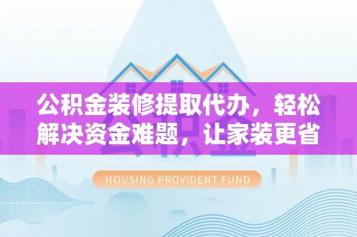 滨湖公积金装修提取代办，轻松解决资金难题，让家装更省心