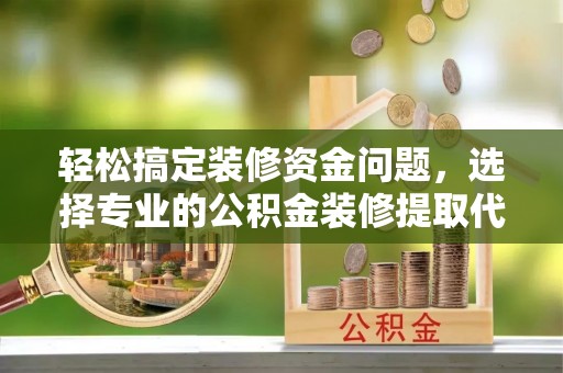 滨湖轻松搞定装修资金问题，选择专业的公积金装修提取代办服务