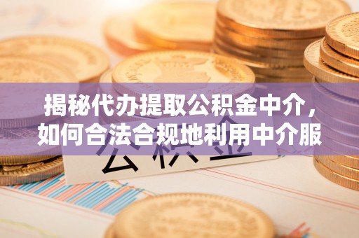滨湖揭秘代办提取公积金中介，如何合法合规地利用中介服务
