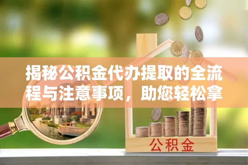 滨湖揭秘公积金代办提取的全流程与注意事项，助您轻松拿回属于自己的钱