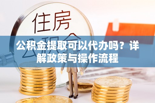 滨湖公积金提取可以代办吗？详解政策与操作流程