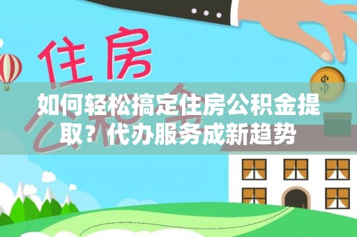 滨湖如何轻松搞定住房公积金提取？代办服务成新趋势